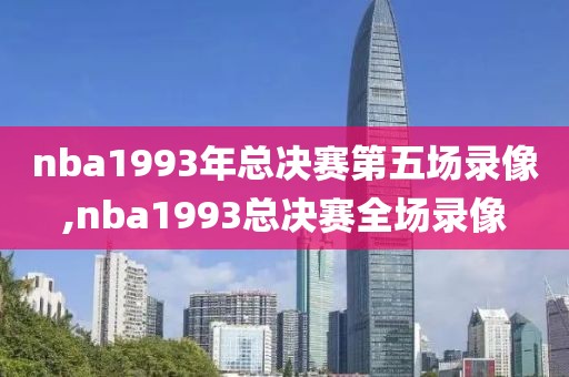 nba1993年总决赛第五场录像,nba1993总决赛全场录像