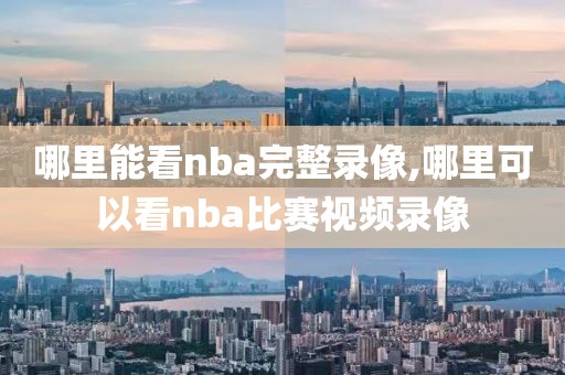 哪里能看nba完整录像,哪里可以看nba比赛视频录像