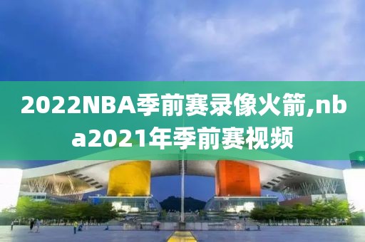 2022NBA季前赛录像火箭,nba2021年季前赛视频
