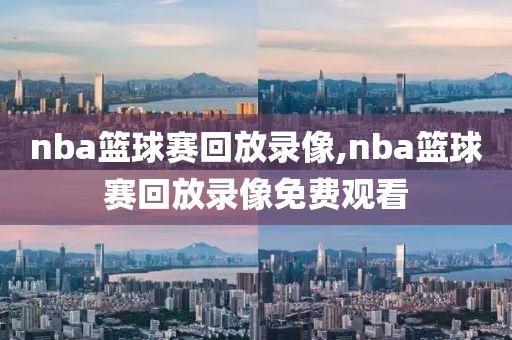 nba篮球赛回放录像,nba篮球赛回放录像免费观看
