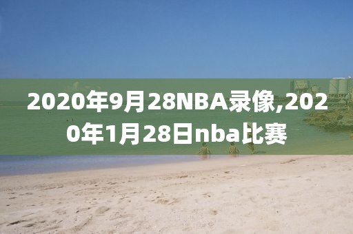 2020年9月28NBA录像,2020年1月28日nba比赛