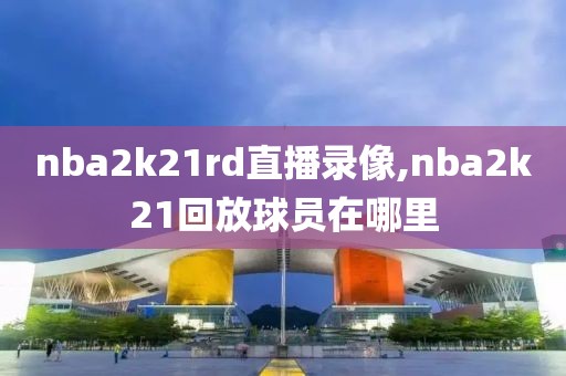 nba2k21rd直播录像,nba2k21回放球员在哪里