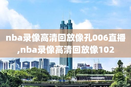 nba录像高清回放像孔006直播,nba录像高清回放像102