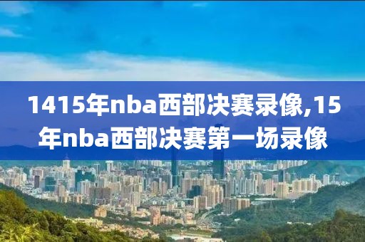 1415年nba西部决赛录像,15年nba西部决赛第一场录像