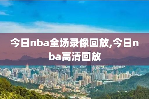今日nba全场录像回放,今日nba高清回放