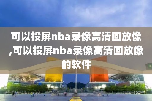 可以投屏nba录像高清回放像,可以投屏nba录像高清回放像的软件