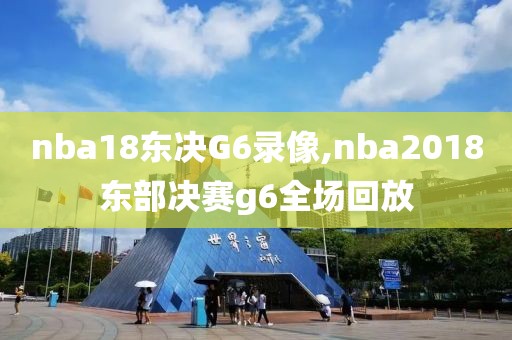 nba18东决G6录像,nba2018东部决赛g6全场回放