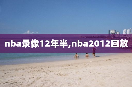 nba录像12年半,nba2012回放