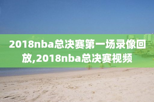 2018nba总决赛第一场录像回放,2018nba总决赛视频