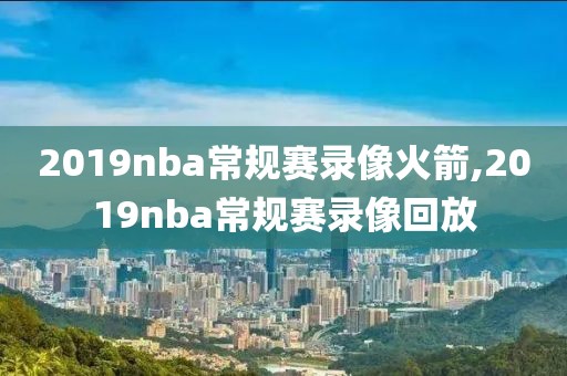 2019nba常规赛录像火箭,2019nba常规赛录像回放
