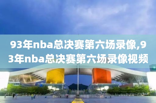 93年nba总决赛第六场录像,93年nba总决赛第六场录像视频