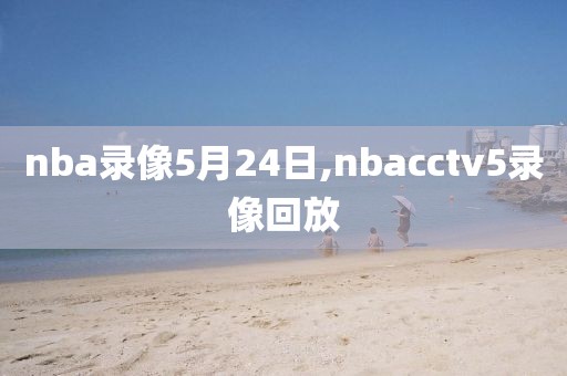 nba录像5月24日,nbacctv5录像回放