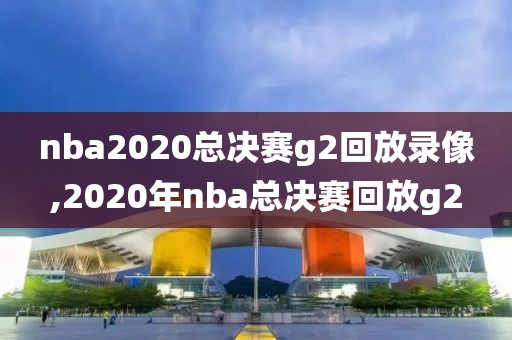 nba2020总决赛g2回放录像,2020年nba总决赛回放g2