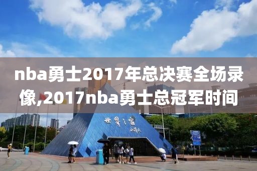 nba勇士2017年总决赛全场录像,2017nba勇士总冠军时间