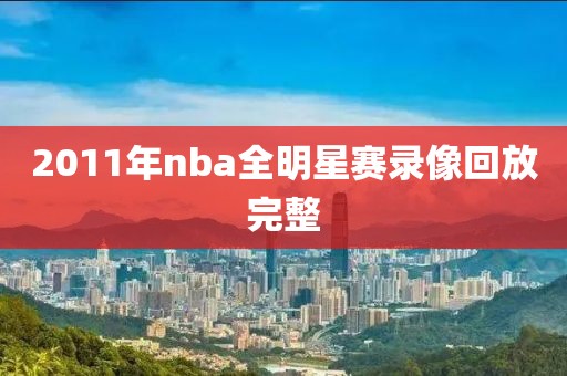 2011年nba全明星赛录像回放完整