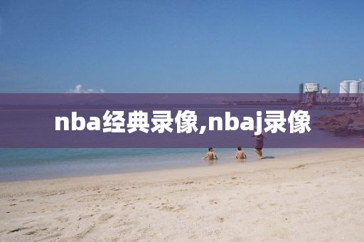 nba经典录像,nbaj录像