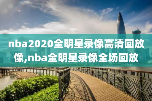 nba2020全明星录像高清回放像,nba全明星录像全场回放