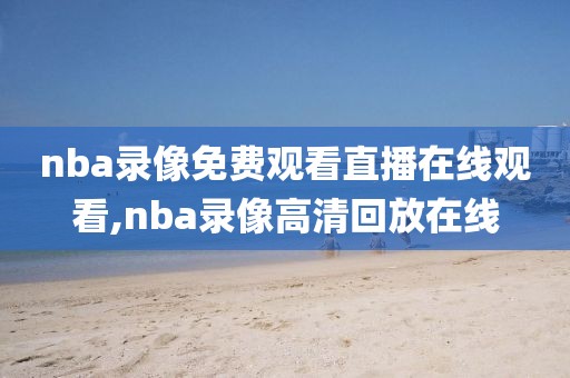 nba录像免费观看直播在线观看,nba录像高清回放在线