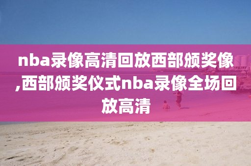 nba录像高清回放西部颁奖像,西部颁奖仪式nba录像全场回放高清
