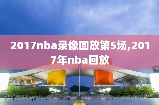 2017nba录像回放第5场,2017年nba回放