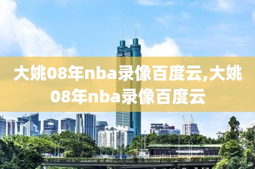 大姚08年nba录像百度云,大姚08年nba录像百度云