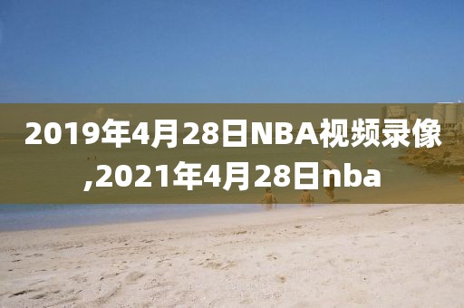 2019年4月28日NBA视频录像,2021年4月28日nba