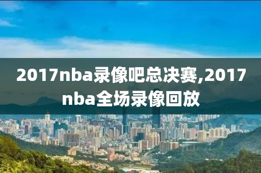 2017nba录像吧总决赛,2017nba全场录像回放