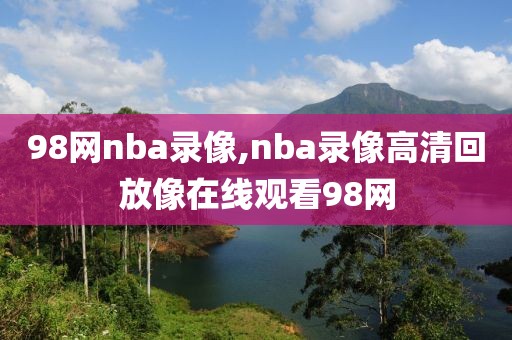 98网nba录像,nba录像高清回放像在线观看98网