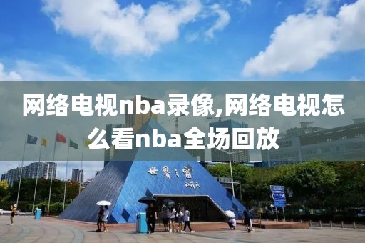 网络电视nba录像,网络电视怎么看nba全场回放