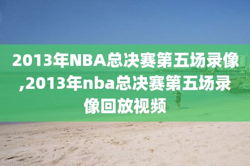 2013年NBA总决赛第五场录像,2013年nba总决赛第五场录像回放视频