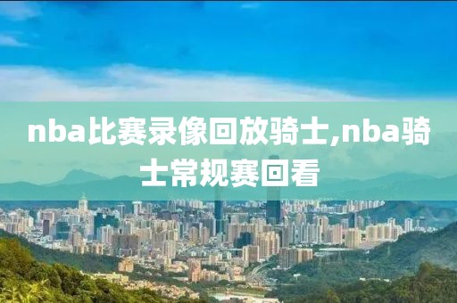 nba比赛录像回放骑士,nba骑士常规赛回看