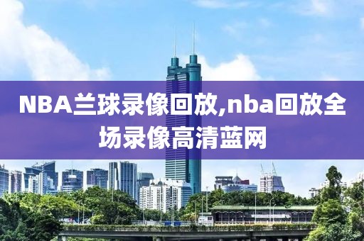 NBA兰球录像回放,nba回放全场录像高清蓝网