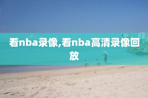 看nba录像,看nba高清录像回放