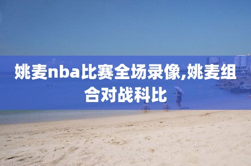 姚麦nba比赛全场录像,姚麦组合对战科比