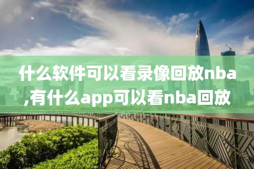 什么软件可以看录像回放nba,有什么app可以看nba回放