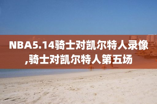 NBA5.14骑士对凯尔特人录像,骑士对凯尔特人第五场