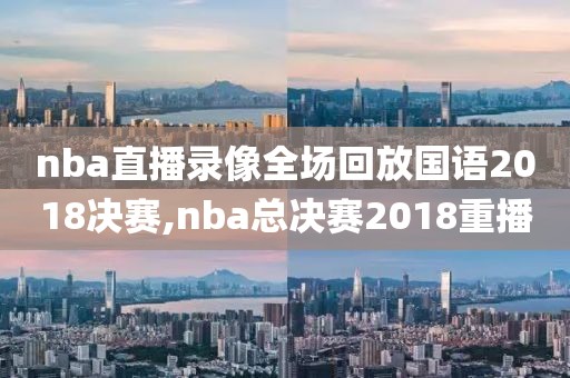 nba直播录像全场回放国语2018决赛,nba总决赛2018重播