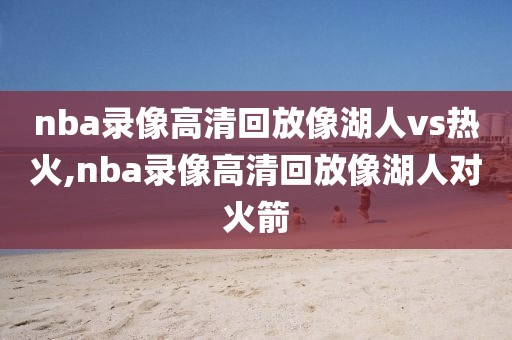 nba录像高清回放像湖人vs热火,nba录像高清回放像湖人对火箭