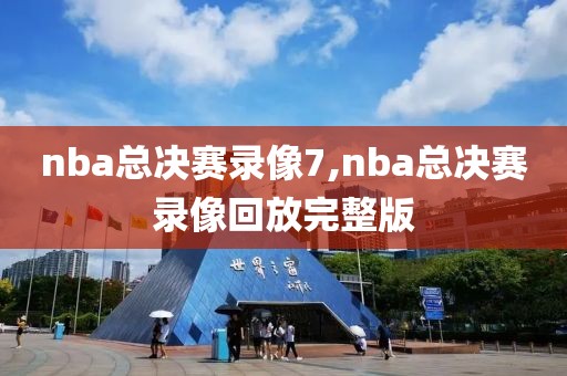 nba总决赛录像7,nba总决赛录像回放完整版
