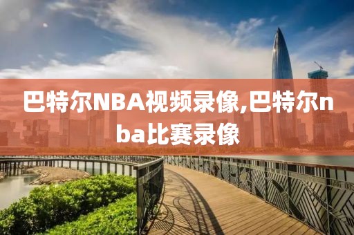 巴特尔NBA视频录像,巴特尔nba比赛录像