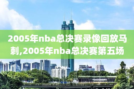 2005年nba总决赛录像回放马刺,2005年nba总决赛第五场