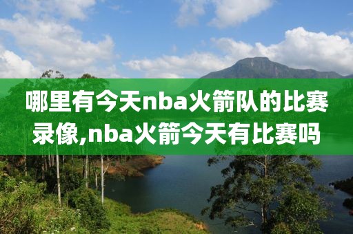 哪里有今天nba火箭队的比赛录像,nba火箭今天有比赛吗