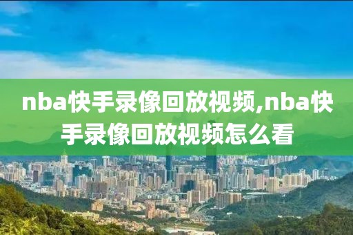 nba快手录像回放视频,nba快手录像回放视频怎么看