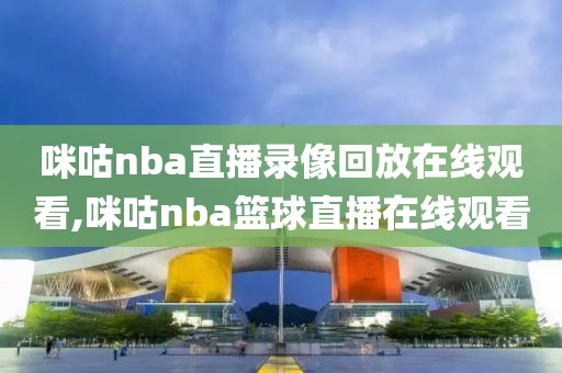 咪咕nba直播录像回放在线观看,咪咕nba篮球直播在线观看