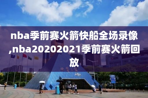 nba季前赛火箭快船全场录像,nba20202021季前赛火箭回放