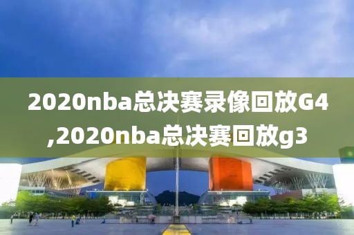 2020nba总决赛录像回放G4,2020nba总决赛回放g3