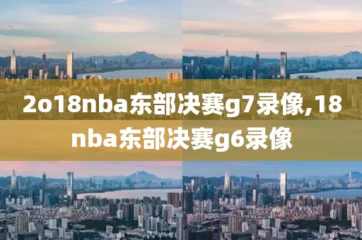 2o18nba东部决赛g7录像,18nba东部决赛g6录像