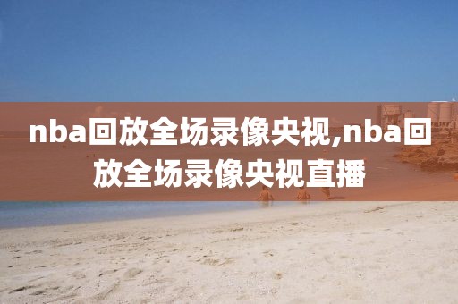 nba回放全场录像央视,nba回放全场录像央视直播