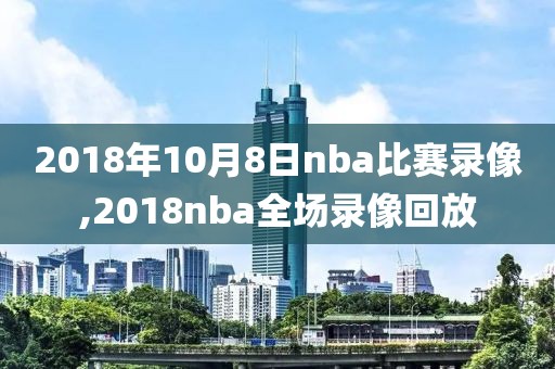 2018年10月8日nba比赛录像,2018nba全场录像回放