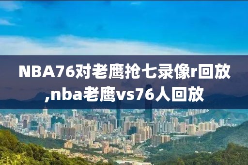 NBA76对老鹰抢七录像r回放,nba老鹰vs76人回放
